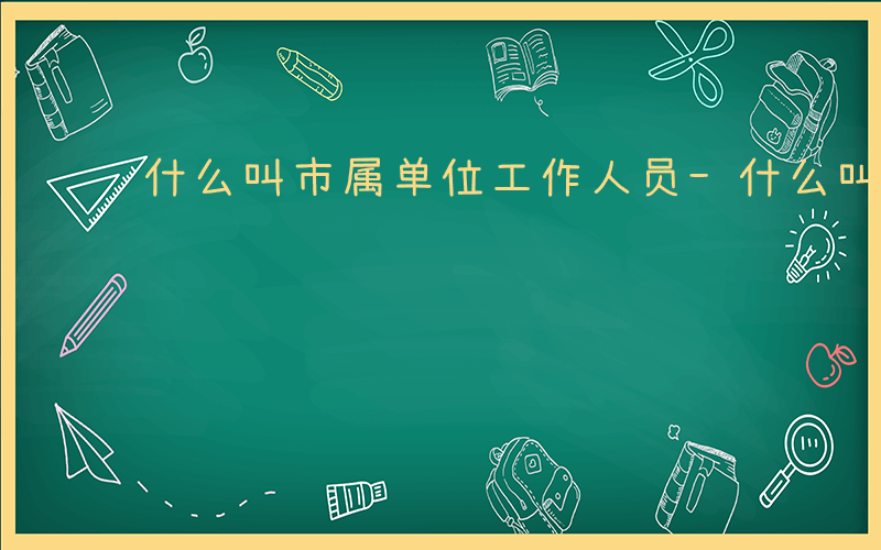 什么叫市属单位工作人员-什么叫市属单位