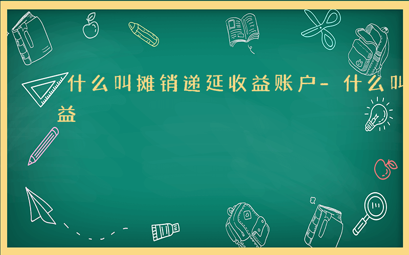 什么叫摊销递延收益账户-什么叫摊销递延收益