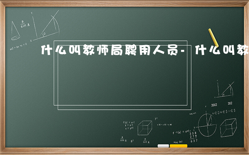 什么叫教师局聘用人员-什么叫教师局聘