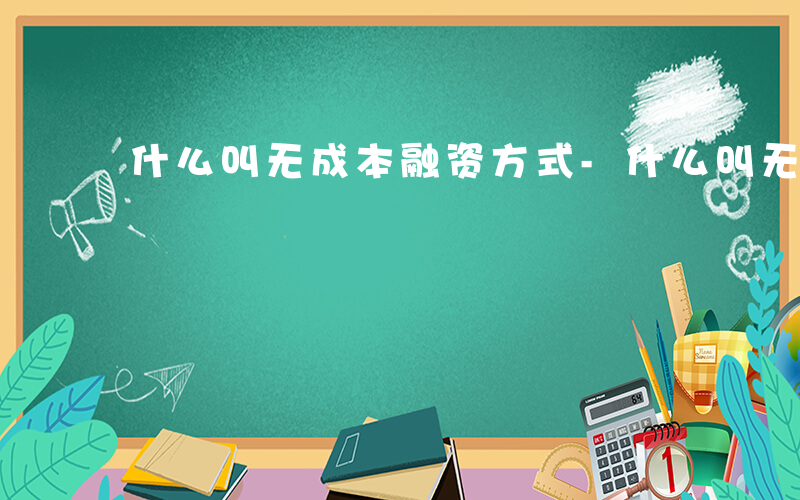 什么叫无成本融资方式-什么叫无成本融资