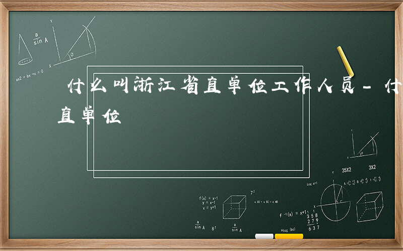 什么叫浙江省直单位工作人员-什么叫浙江省直单位