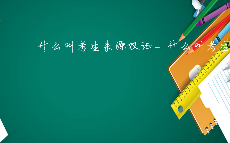 什么叫考生来源双证-什么叫考生来源