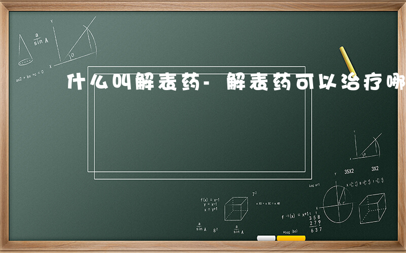 什么叫解表药-解表药可以治疗哪些病症