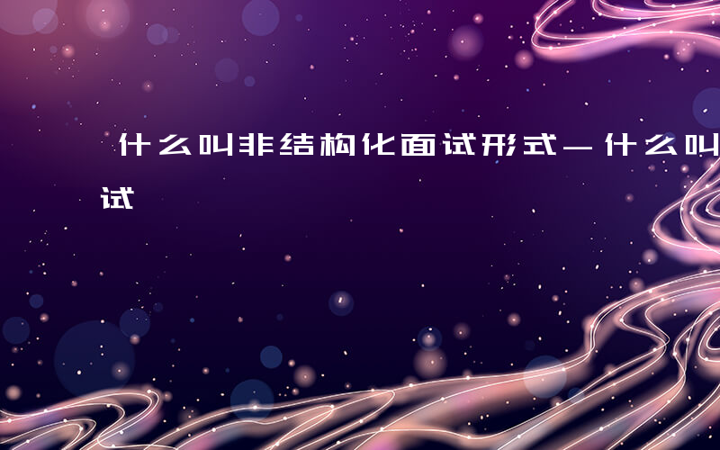 什么叫非结构化面试形式-什么叫非结构化面试