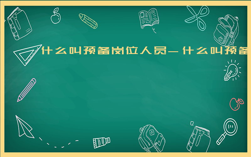 什么叫预备岗位人员-什么叫预备岗位