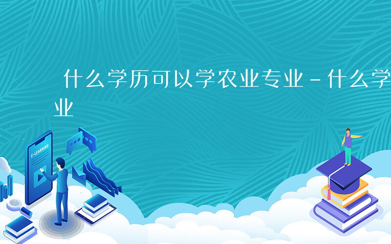 什么学历可以学农业专业-什么学历可以学农业