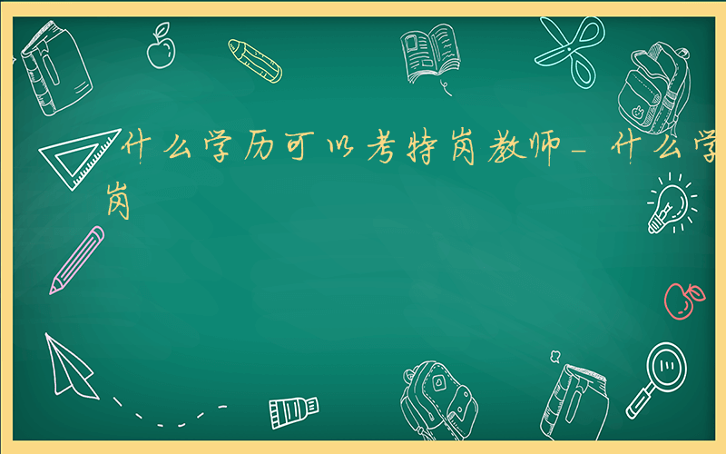 什么学历可以考特岗教师-什么学历可以考特岗