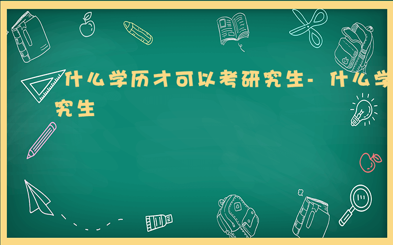 什么学历才可以考研究生-什么学历才能考研究生