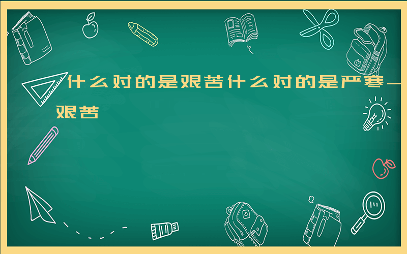 什么对的是艰苦什么对的是严寒-什么对的是艰苦