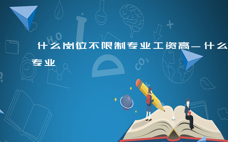 什么岗位不限制专业工资高-什么岗位不限制专业