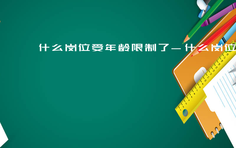 什么岗位受年龄限制了-什么岗位受年龄限制