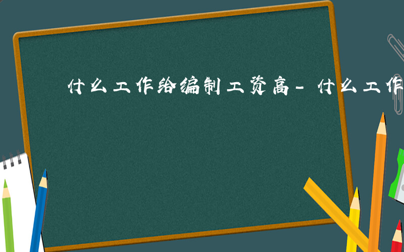 什么工作给编制工资高-什么工作给编制