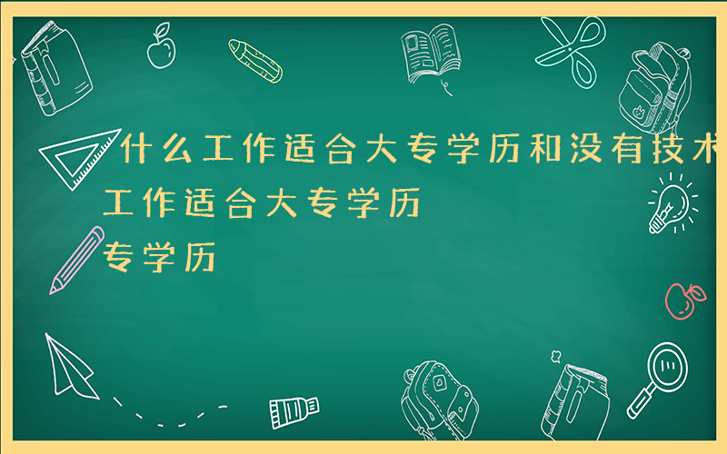 什么工作适合大专学历和没有技术的人-什么工作适合大专学历