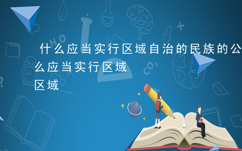 什么应当实行区域自治的民族的公民担任-什么应当实行区域