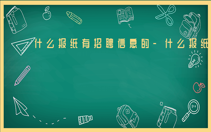 什么报纸有招聘信息的-什么报纸有招聘信息