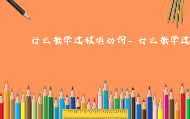 什么教学过程填动词-什么教学过程