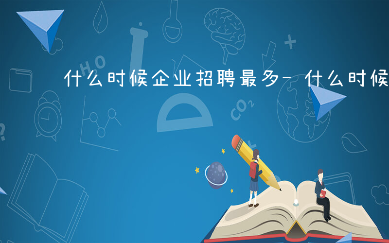 什么时候企业招聘最多-什么时候企业招聘