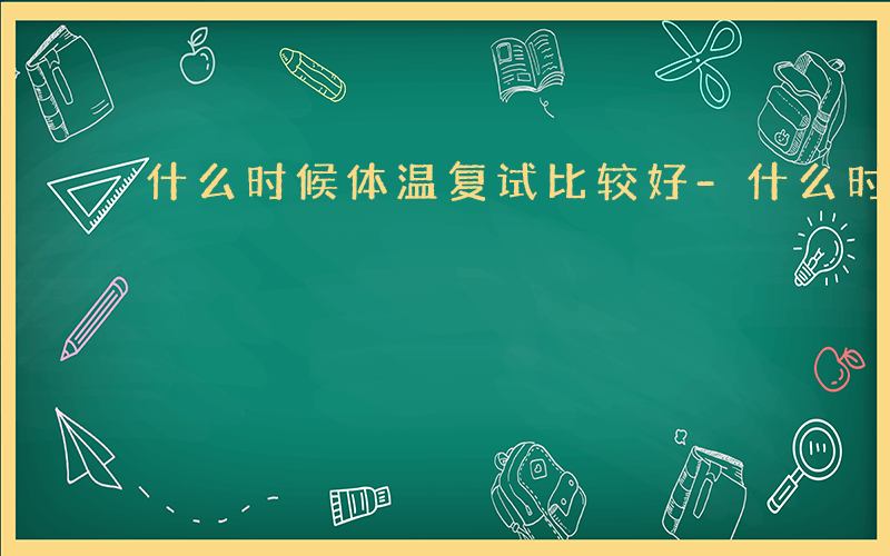 什么时候体温复试比较好-什么时候体温复试