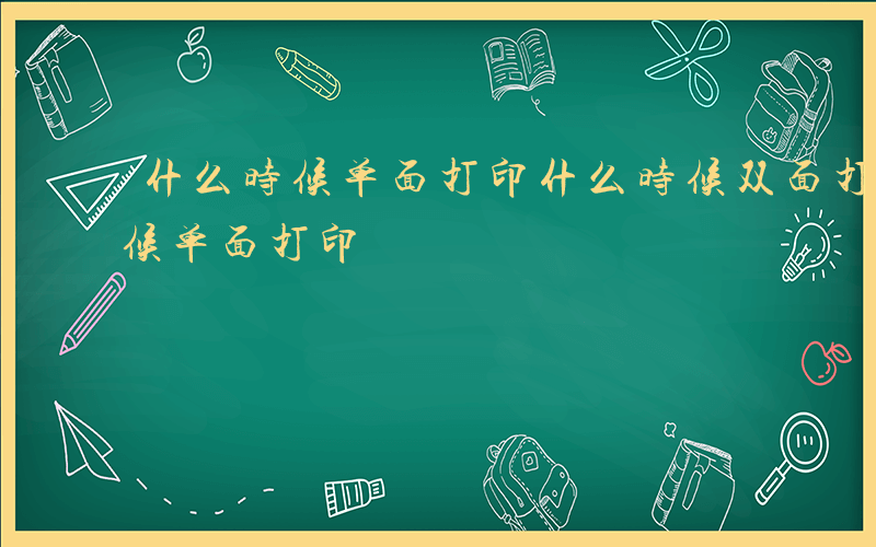 什么时候单面打印什么时候双面打印-什么时候单面打印