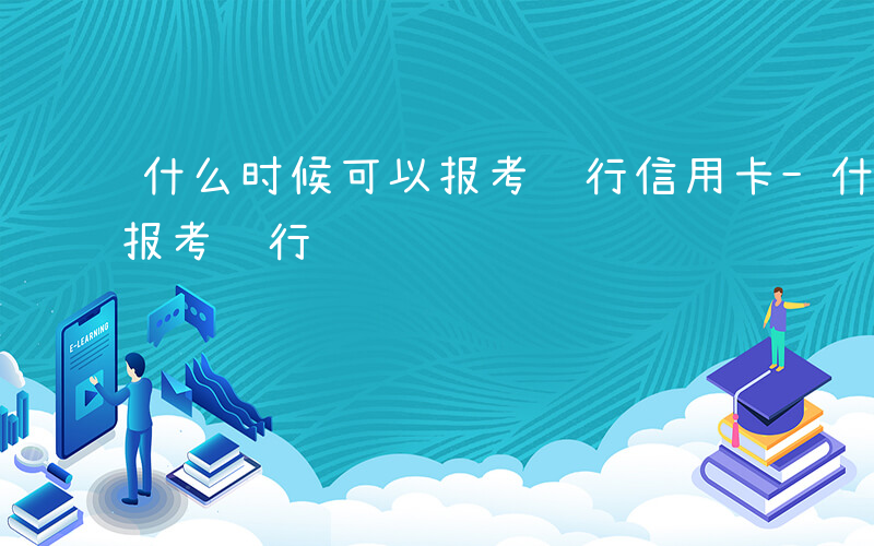 什么时候可以报考银行信用卡-什么时候可以报考银行