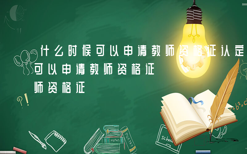 什么时候可以申请教师资格证认定-什么时候可以申请教师资格证