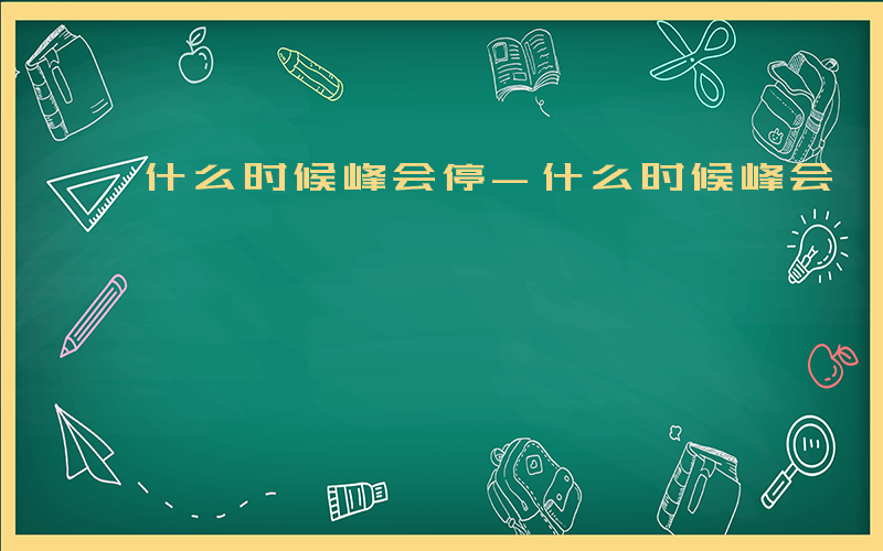 什么时候峰会停-什么时候峰会