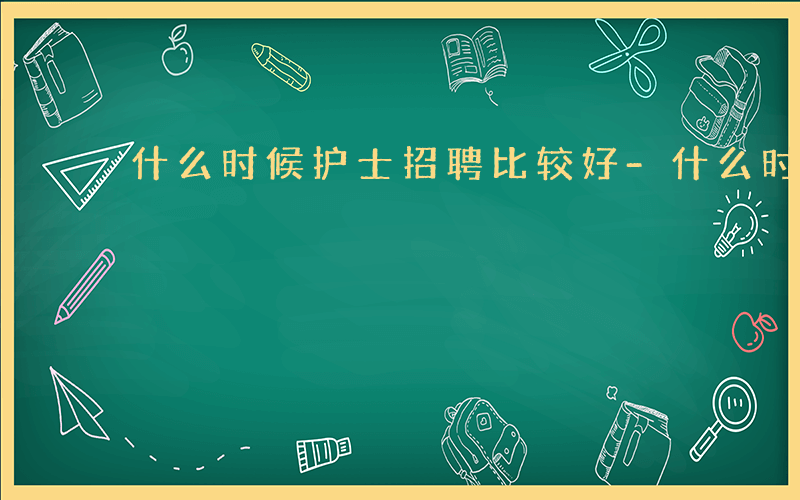 什么时候护士招聘比较好-什么时候护士招聘