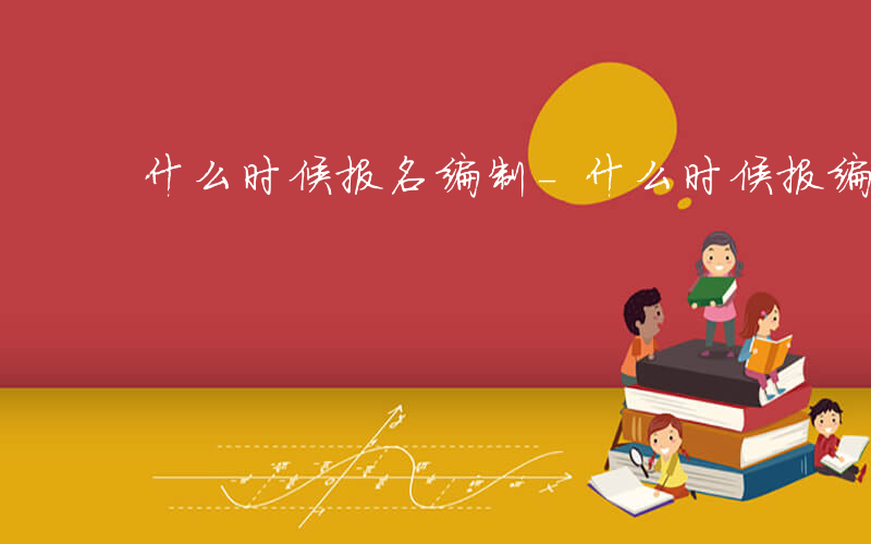 什么时候报名编制-什么时候报编制