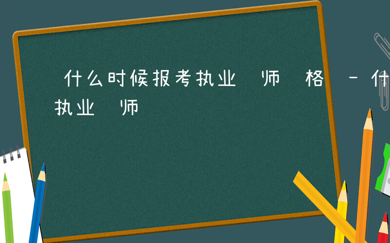 什么时候报考执业药师资格证-什么时候报考执业药师