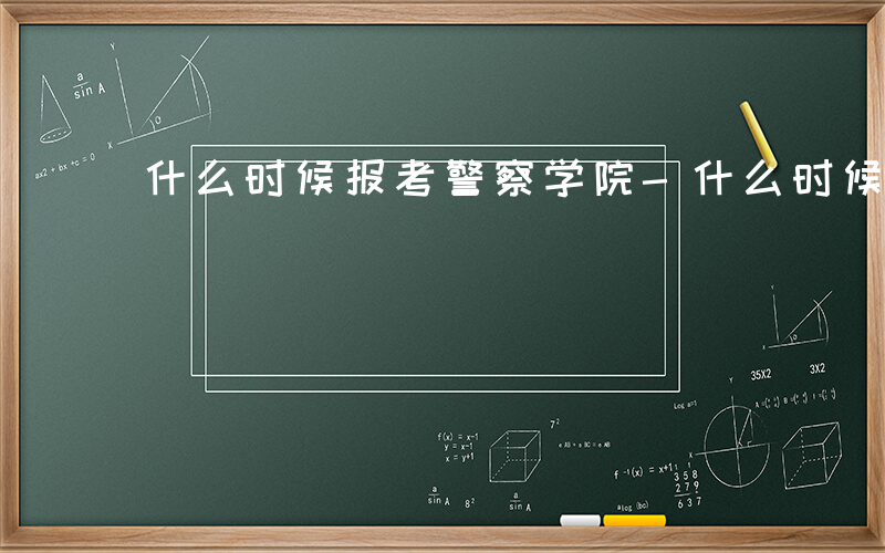 什么时候报考警察学院-什么时候报考警察