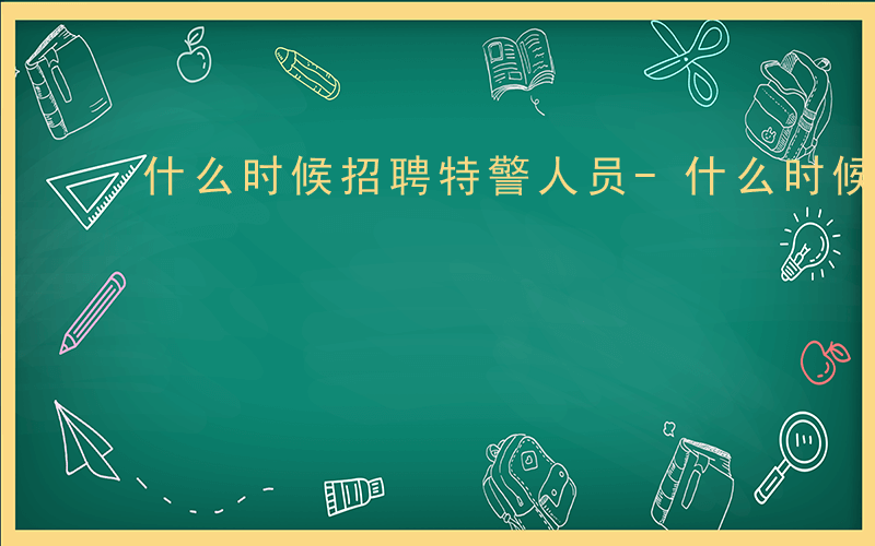 什么时候招聘特警人员-什么时候招聘特警