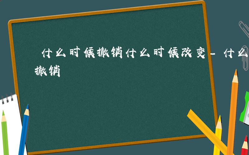 什么时候撤销什么时候改变-什么时候改变和撤销