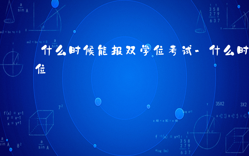 什么时候能报双学位考试-什么时候能报双学位