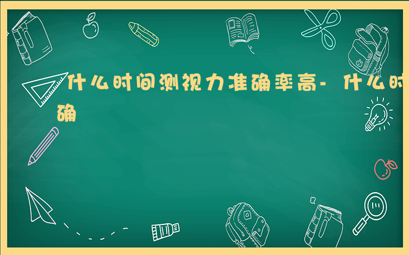 什么时间测视力准确率高-什么时间测视力准确