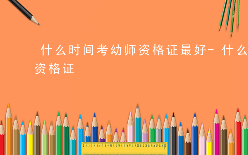 什么时间考幼师资格证最好-什么时间考幼师资格证