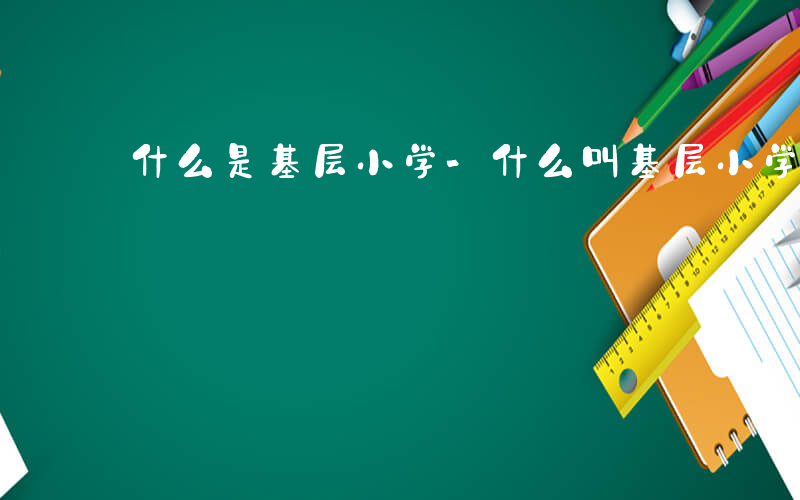 什么是基层小学-什么叫基层小学