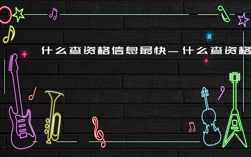 什么查资格信息最快-什么查资格信息