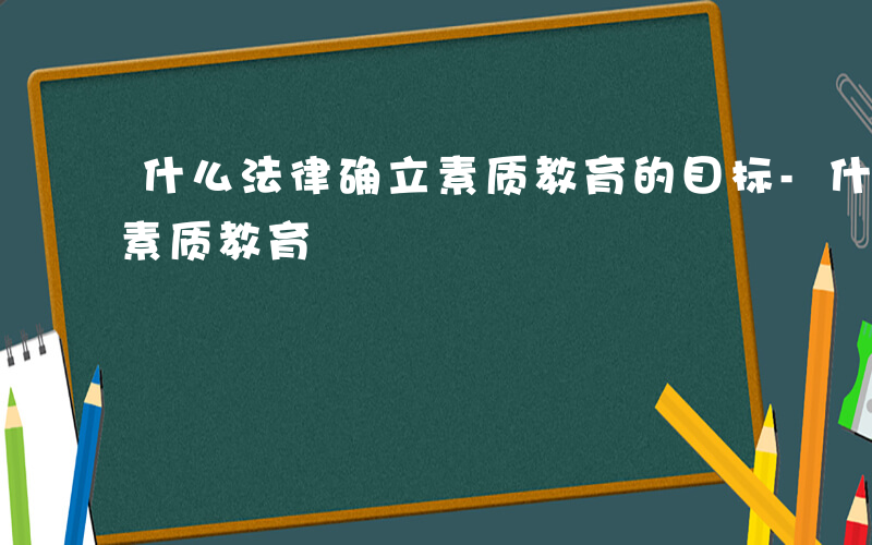 什么法律确立素质教育的目标-什么法律确立素质教育