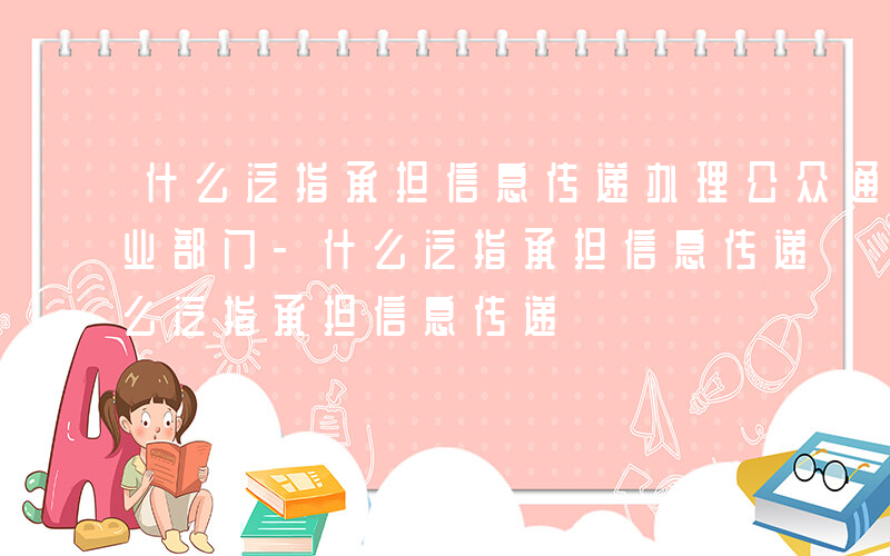 什么泛指承担信息传递办理公众通信业务的产业部门-什么泛指承担信息传递