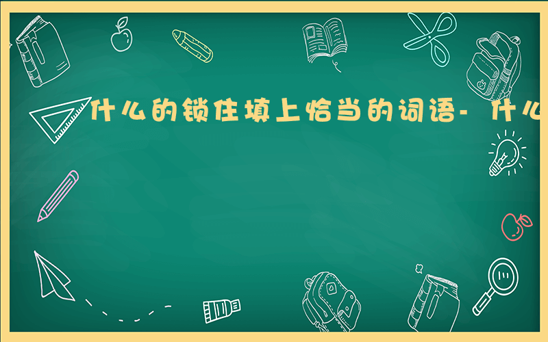 什么的锁住填上恰当的词语-什么的锁上填空