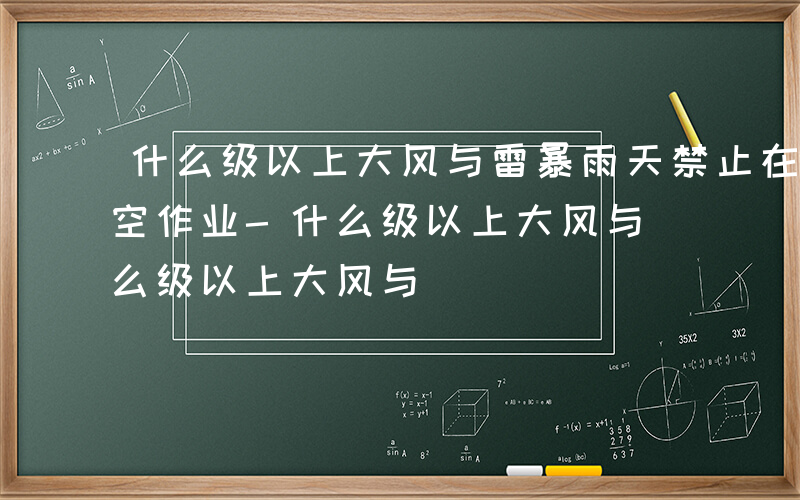 什么级以上大风与雷暴雨天禁止在露天进行悬空作业-什么级以上大风与