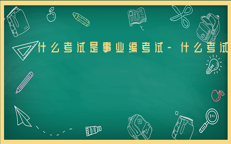 什么考试是事业编考试-什么考试是事业编