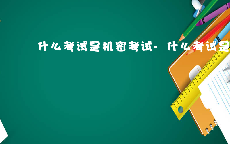 什么考试是机密考试-什么考试是机密