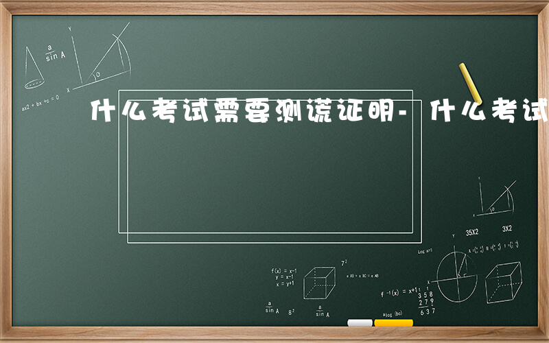 什么考试需要测谎证明-什么考试需要测谎