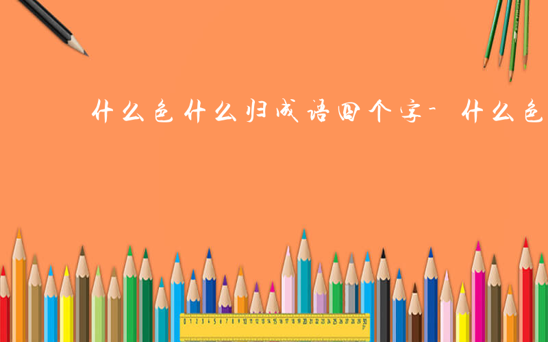 什么色什么归成语四个字-什么色什么归成语