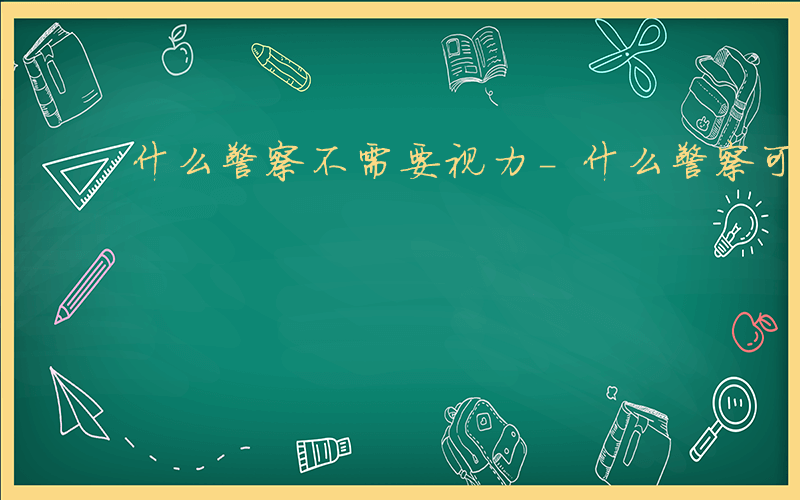 什么警察不需要视力-什么警察可以不要视力