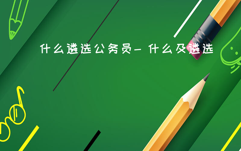 什么遴选公务员-什么及遴选
