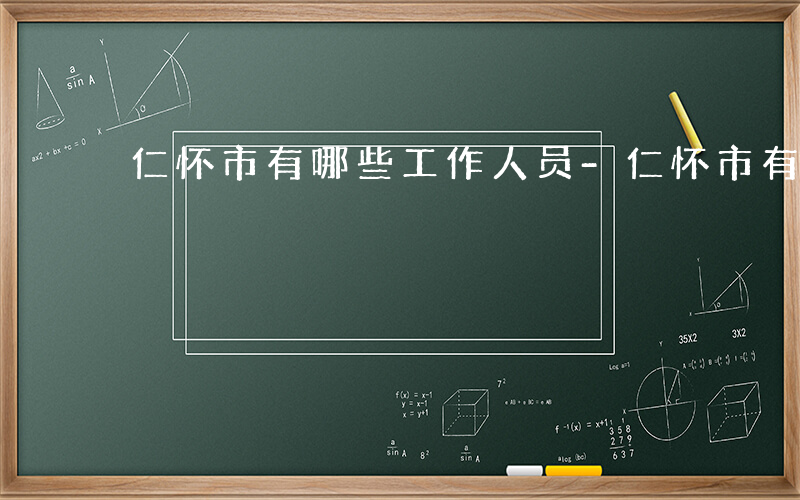 仁怀市有哪些工作人员-仁怀市有哪些工作