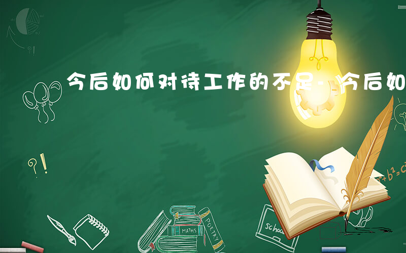 今后如何对待工作的不足-今后如何对待工作