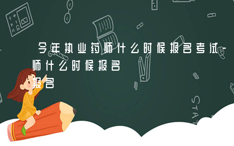 今年执业药师什么时候报名考试-今年执业药师什么时候报名